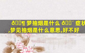 🐶 梦抽烟是什么 🌴 症状,梦见抽烟是什么意思,好不好